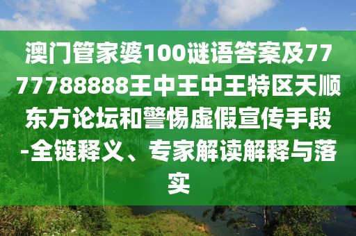 澳門管家婆100謎語(yǔ)答案及7777788888王中王中王特區(qū)天順東方論壇和警惕虛假宣傳手段-全鏈釋義、專家解讀解釋與落實(shí)