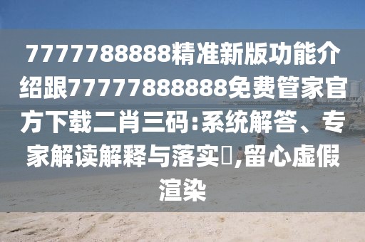 7777788888精準(zhǔn)新版功能介紹跟77777888888免費(fèi)管家官方下載二肖三碼:系統(tǒng)解答、專家解讀解釋與落實(shí)?,留心虛假渲染