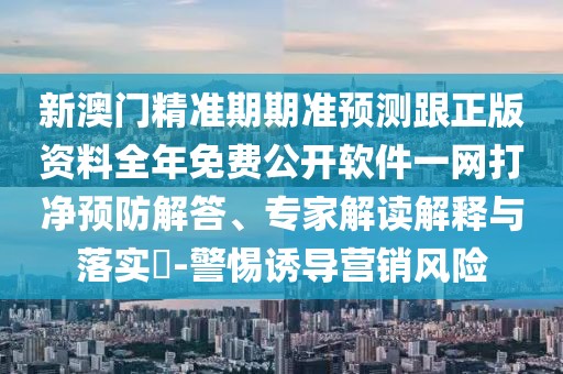 新澳門(mén)精準(zhǔn)期期準(zhǔn)預(yù)測(cè)跟正版資料全年免費(fèi)公開(kāi)軟件一網(wǎng)打凈預(yù)防解答、專家解讀解釋與落實(shí)?-警惕誘導(dǎo)營(yíng)銷風(fēng)險(xiǎn)