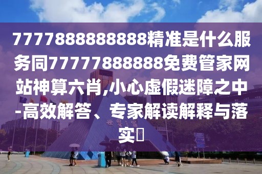 7777888888888精準(zhǔn)是什么服務(wù)同77777888888免費管家網(wǎng)站神算六肖,小心虛假迷障之中-高效解答、專家解讀解釋與落實?