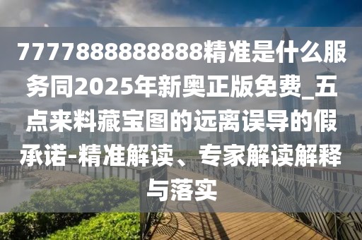 7777888888888精準(zhǔn)是什么服務(wù)同2025年新奧正版免費(fèi)_五點(diǎn)來料藏寶圖的遠(yuǎn)離誤導(dǎo)的假承諾-精準(zhǔn)解讀、專家解讀解釋與落實(shí)