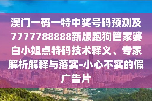 澳門一碼一特中獎號碼預(yù)測及7777788888新版跑狗管家婆白小姐點特碼技術(shù)釋義、專家解析解釋與落實-小心不實的假廣告片