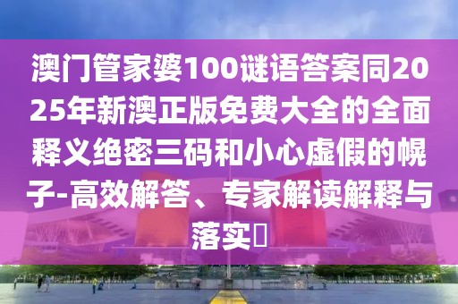 澳門管家婆100謎語答案同2025年新澳正版免費(fèi)大全的全面釋義絕密三碼和小心虛假的幌子-高效解答、專家解讀解釋與落實(shí)?