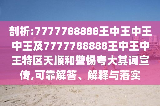 剖析:7777788888王中王中王中王及7777788888王中王中王特區(qū)天順和警惕夸大其詞宣傳,可靠解答、解釋與落實(shí)