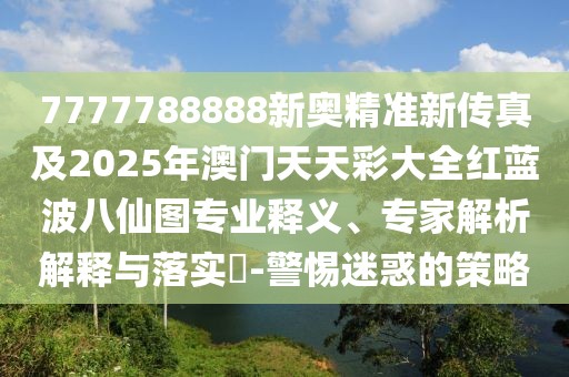 7777788888新奧精準(zhǔn)新傳真及2025年澳門天天彩大全紅藍(lán)波八仙圖專業(yè)釋義、專家解析解釋與落實(shí)?-警惕迷惑的策略