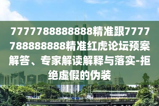 7777788888888精準(zhǔn)跟7777788888888精準(zhǔn)紅虎論壇預(yù)案解答、專家解讀解釋與落實-拒絕虛假的偽裝