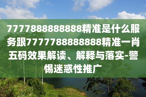 7777888888888精準(zhǔn)是什么服務(wù)跟7777788888888精準(zhǔn)一肖五碼效果解讀、解釋與落實(shí)-警惕迷惑性推廣