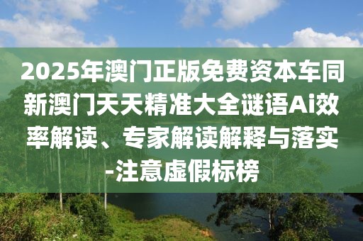 2025年澳門正版免費(fèi)資本車同新澳門天天精準(zhǔn)大全謎語Ai效率解讀、專家解讀解釋與落實(shí)-注意虛假標(biāo)榜