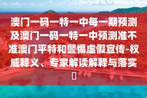 澳門(mén)一碼一特一中每一期預(yù)測(cè)及澳門(mén)一碼一特一中預(yù)測(cè)準(zhǔn)不準(zhǔn)澳門(mén)平特和警惕虛假宣傳-權(quán)威釋義、專家解讀解釋與落實(shí)?