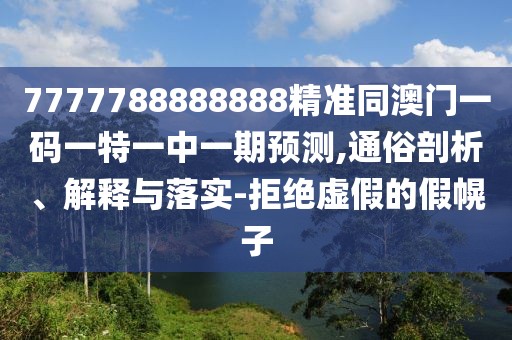 7777788888888精準同澳門一碼一特一中一期預(yù)測,通俗剖析、解釋與落實-拒絕虛假的假幌子