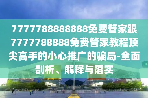 7777788888888免費(fèi)管家跟7777788888免費(fèi)管家教程頂尖高手的小心推廣的騙局-全面剖析、解釋與落實(shí)
