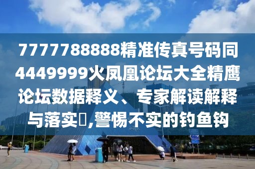 7777788888精準傳真號碼同4449999火鳳凰論壇大全精鷹論壇數(shù)據(jù)釋義、專家解讀解釋與落實?,警惕不實的釣魚鉤