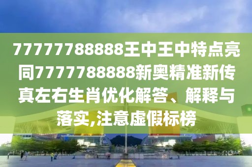 77777788888王中王中特點亮同7777788888新奧精準(zhǔn)新傳真左右生肖優(yōu)化解答、解釋與落實,注意虛假標(biāo)榜