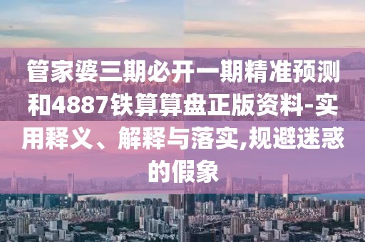 管家婆三期必開一期精準預測和4887鐵算算盤正版資料-實用釋義、解釋與落實,規(guī)避迷惑的假象