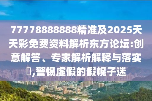 77778888888精準及2025天天彩免費資料解析東方論壇:創(chuàng)意解答、專家解析解釋與落實?,警惕虛假的假幌子迷