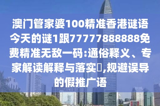 澳門管家婆100精準香港謎語今天的謎1跟77777888888免費精準無敵一碼:通俗釋義、專家解讀解釋與落實?,規(guī)避誤導的假推廣語