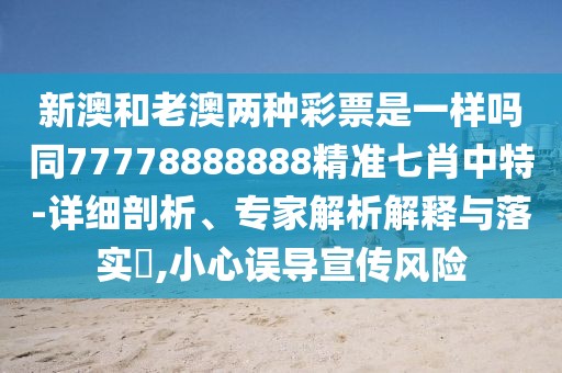 新澳和老澳兩種彩票是一樣嗎同77778888888精準(zhǔn)七肖中特-詳細(xì)剖析、專家解析解釋與落實(shí)?,小心誤導(dǎo)宣傳風(fēng)險(xiǎn)
