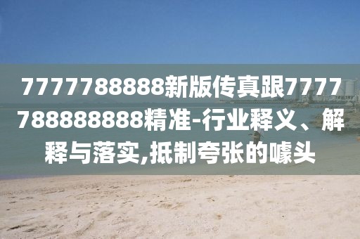 7777788888新版?zhèn)髡娓?777788888888精準(zhǔn)-行業(yè)釋義、解釋與落實(shí),抵制夸張的噱頭