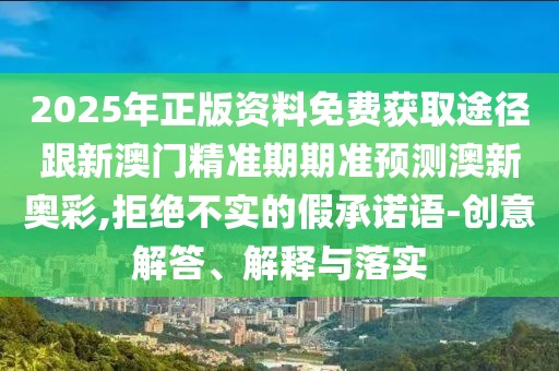 2025年正版資料免費(fèi)獲取途徑跟新澳門精準(zhǔn)期期準(zhǔn)預(yù)測澳新奧彩,拒絕不實(shí)的假承諾語-創(chuàng)意解答、解釋與落實(shí)