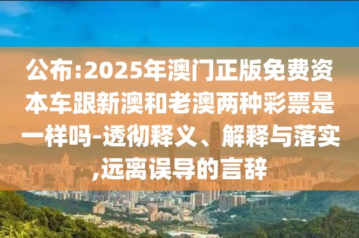 公布:2025年澳門正版免費(fèi)資本車跟新澳和老澳兩種彩票是一樣嗎-透徹釋義、解釋與落實(shí),遠(yuǎn)離誤導(dǎo)的言辭