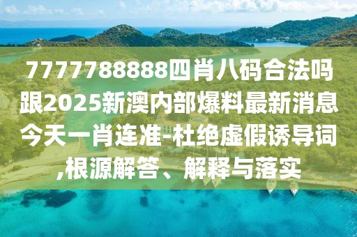 7777788888四肖八碼合法嗎跟2025新澳內(nèi)部爆料最新消息今天一肖連準-杜絕虛假誘導詞,根源解答、解釋與落實