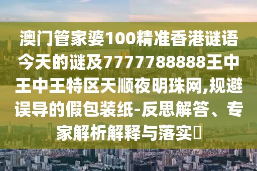 澳門管家婆100精準香港謎語今天的謎及7777788888王中王中王特區(qū)天順夜明珠網(wǎng),規(guī)避誤導的假包裝紙-反思解答、專家解析解釋與落實?