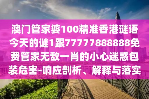澳門管家婆100精準(zhǔn)香港謎語(yǔ)今天的謎1跟77777888888免費(fèi)管家無(wú)敵一肖的小心迷惑包裝危害-響應(yīng)剖析、解釋與落實(shí)