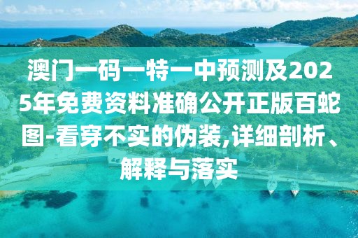 澳門一碼一特一中預(yù)測及2025年免費資料準(zhǔn)確公開正版百蛇圖-看穿不實的偽裝,詳細(xì)剖析、解釋與落實