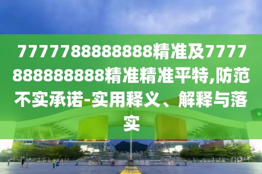 7777788888888精準(zhǔn)及7777888888888精準(zhǔn)精準(zhǔn)平特,防范不實(shí)承諾-實(shí)用釋義、解釋與落實(shí)