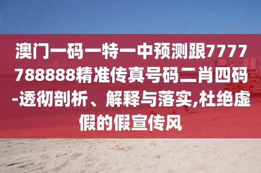 澳門(mén)一碼一特一中預(yù)測(cè)跟7777788888精準(zhǔn)傳真號(hào)碼二肖四碼-透徹剖析、解釋與落實(shí),杜絕虛假的假宣傳風(fēng)