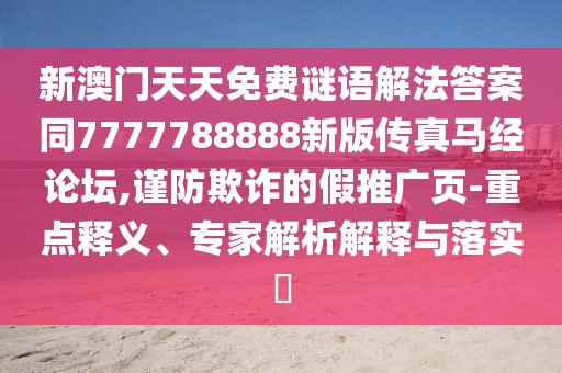 新澳門天天免費謎語解法答案同7777788888新版?zhèn)髡骜R經(jīng)論壇,謹防欺詐的假推廣頁-重點釋義、專家解析解釋與落實?