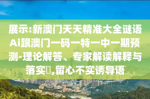 展示:新澳門天天精準(zhǔn)大全謎語Ai跟澳門一碼一特一中一期預(yù)測-理論解答、專家解讀解釋與落實(shí)?,留心不實(shí)誘導(dǎo)語