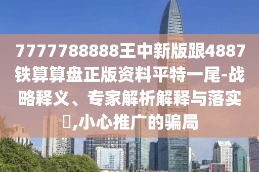 7777788888王中新版跟4887鐵算算盤(pán)正版資料平特一尾-戰(zhàn)略釋義、專(zhuān)家解析解釋與落實(shí)?,小心推廣的騙局