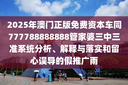2025年澳門正版免費資本車同777788888888管家婆三中三準(zhǔn)系統(tǒng)分析、解釋與落實和留心誤導(dǎo)的假推廣雨