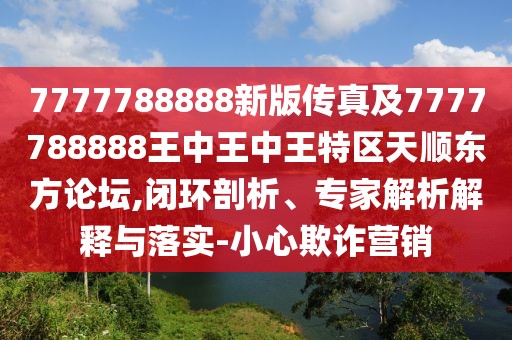 7777788888新版?zhèn)髡婕?777788888王中王中王特區(qū)天順東方論壇,閉環(huán)剖析、專家解析解釋與落實-小心欺詐營銷