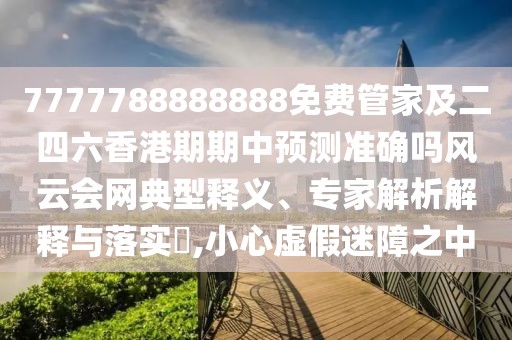 7777788888888免費管家及二四六香港期期中預測準確嗎風云會網(wǎng)典型釋義、專家解析解釋與落實?,小心虛假迷障之中