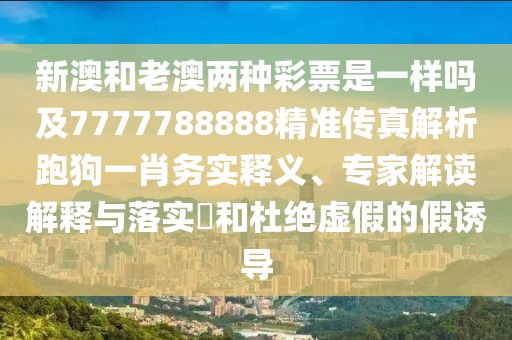 新澳和老澳兩種彩票是一樣嗎及7777788888精準(zhǔn)傳真解析跑狗一肖務(wù)實(shí)釋義、專家解讀解釋與落實(shí)?和杜絕虛假的假誘導(dǎo)
