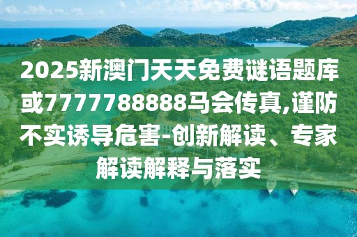 2025新澳門天天免費(fèi)謎語題庫或7777788888馬會(huì)傳真,謹(jǐn)防不實(shí)誘導(dǎo)危害-創(chuàng)新解讀、專家解讀解釋與落實(shí)