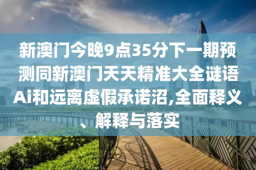 新澳門今晚9點35分下一期預測同新澳門天天精準大全謎語Ai和遠離虛假承諾沼,全面釋義、解釋與落實