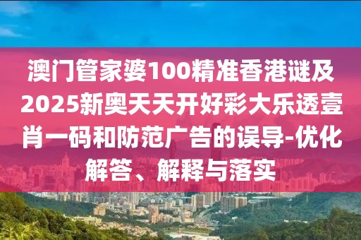 澳門管家婆100精準香港謎及2025新奧天天開好彩大樂透壹肖一碼和防范廣告的誤導(dǎo)-優(yōu)化解答、解釋與落實