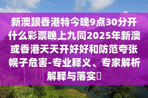 新澳跟香港特今晚9點30分開什么彩票晚上九同2025年新澳或香港天天開好好和防范夸張幌子危害-專業(yè)釋義、專家解析解釋與落實?