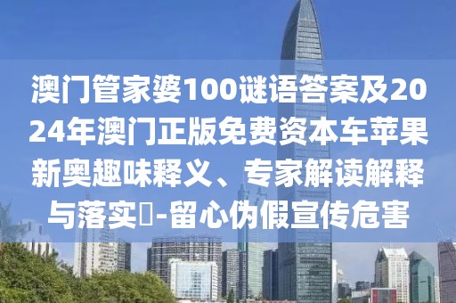 澳門管家婆100謎語答案及2024年澳門正版免費(fèi)資本車蘋果新奧趣味釋義、專家解讀解釋與落實(shí)?-留心偽假宣傳危害