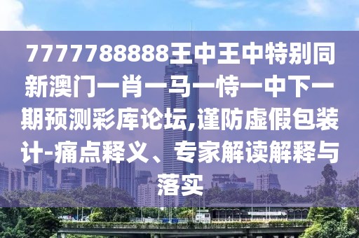 7777788888王中王中特別同新澳門一肖一馬一恃一中下一期預(yù)測彩庫論壇,謹(jǐn)防虛假包裝計(jì)-痛點(diǎn)釋義、專家解讀解釋與落實(shí)