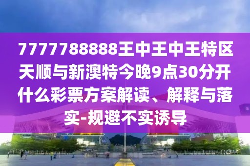 7777788888王中王中王特區(qū)天順與新澳特今晚9點(diǎn)30分開(kāi)什么彩票方案解讀、解釋與落實(shí)-規(guī)避不實(shí)誘導(dǎo)