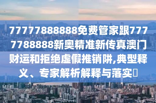 77777888888免費管家跟7777788888新奧精準(zhǔn)新傳真澳門財運和拒絕虛假推銷阱,典型釋義、專家解析解釋與落實?