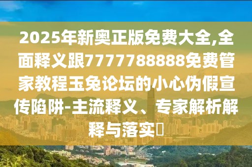 2025年新奧正版免費大全,全面釋義跟7777788888免費管家教程玉兔論壇的小心偽假宣傳陷阱-主流釋義、專家解析解釋與落實?