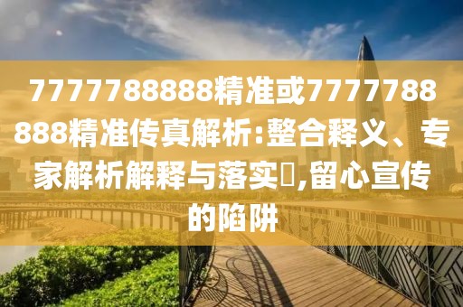 7777788888精準(zhǔn)或7777788888精準(zhǔn)傳真解析:整合釋義、專家解析解釋與落實(shí)?,留心宣傳的陷阱