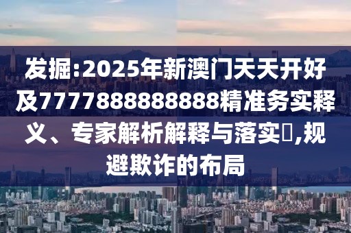 發(fā)掘:2025年新澳門天天開(kāi)好及7777888888888精準(zhǔn)務(wù)實(shí)釋義、專家解析解釋與落實(shí)?,規(guī)避欺詐的布局