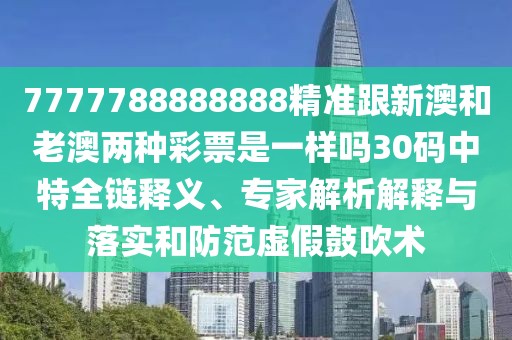 7777788888888精準(zhǔn)跟新澳和老澳兩種彩票是一樣嗎30碼中特全鏈釋義、專(zhuān)家解析解釋與落實(shí)和防范虛假鼓吹術(shù)