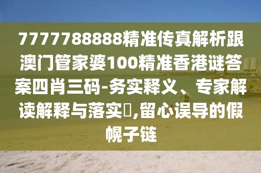 7777788888精準傳真解析跟澳門管家婆100精準香港謎答案四肖三碼-務實釋義、專家解讀解釋與落實?,留心誤導的假幌子鏈